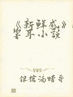 《新鲜感》by响耳小说