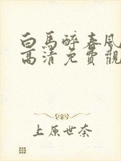 白马醉春风在线高清免费观看全集