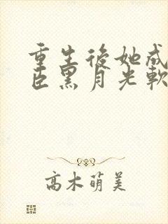 重生后她成了权臣黑月光软凝玉