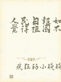 人民日报如果你觉得祖国不好原文