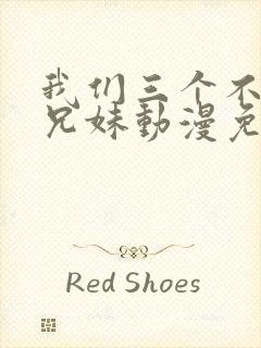 我们三个不是亲兄妹动漫免费看