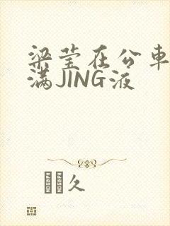 梁莹在公车被灌满JING液封面