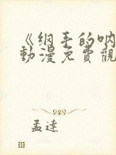 《纲手的呐喊》动漫免费观看全集高