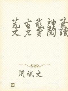 荒古武神萧云全文免费阅读无弹窗