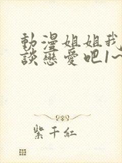 动漫姐姐我们来谈恋爱吧1~5集