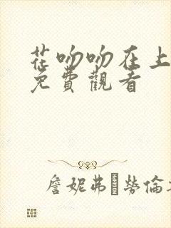 花吻吻在上全集免费观看