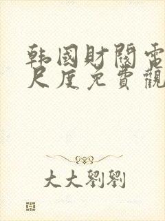 韩国财阀电影大尺度免费观看高清