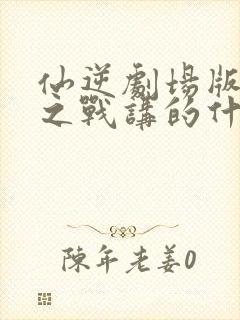 仙逆剧场版神临之战讲的什么