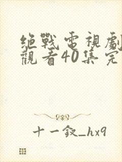 绝战电视剧免费观看40集完整版