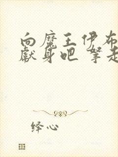 向魔王伊布罗贾献身吧 拿走吧,别翻了