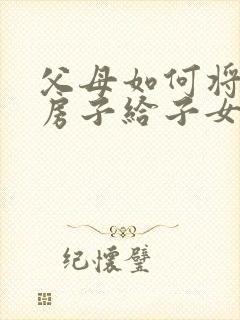 父母如何将名下房子给子女