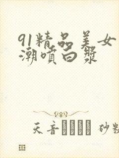 91精品美女高潮喷白浆封面