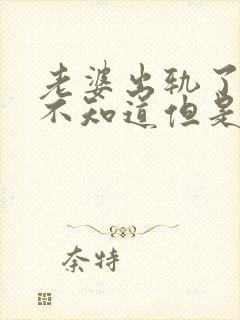 老婆出轨了老公不知道但是心里很难受