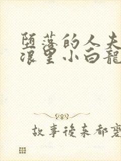 堕落的人夫by浪里小白龙小说免费阅读