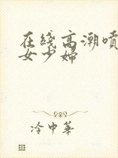 在线高潮喷水熟女少妇