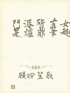 门派所有女子都是炉鼎笔趣阁