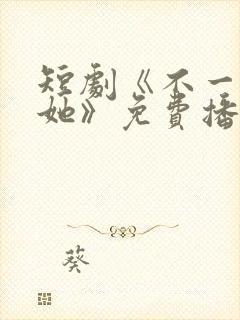 短剧《不一样的她》免费播放