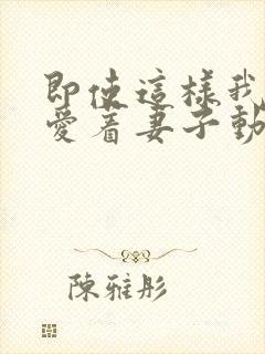 即使这样我依然爱着妻子动漫免费观看