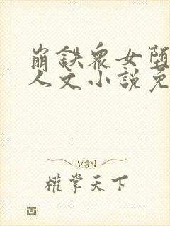 崩铁众女堕落同人文小说免费阅读艾