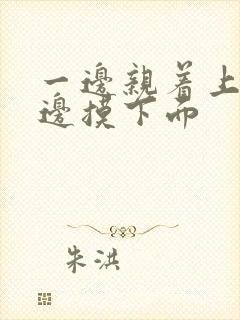 一边亲着上面一边摸下面