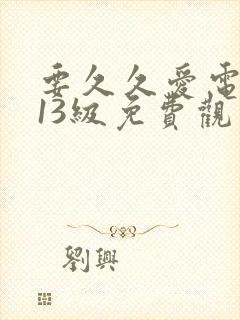 要久久爱电视剧13级免费观看全集完整版