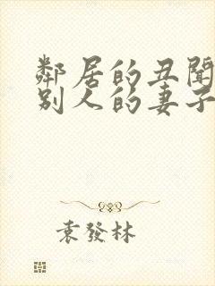 邻居的丑闻贪图别人的妻子中文字幕