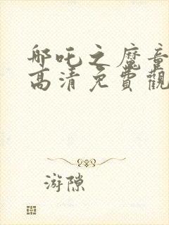 哪吒之魔童降世高清免费观看全集