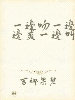 一边吻一边摸一边爽一边叫床