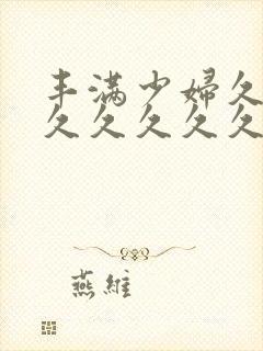 丰满少妇久久久久久久久久