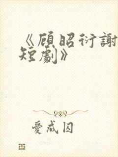 《顾昭衍谢明漪短剧》