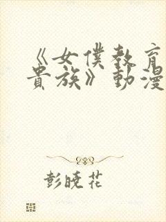 《女仆教育没落贵族》动漫