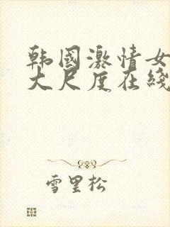 韩国激情女主播大尺度在线