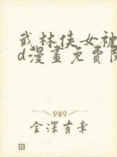 武林侠女被擒3d漫画免费阅读