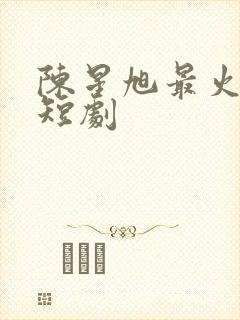 陈星旭最火十部短剧