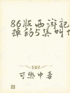 86版西游记删掉的5集叫什么