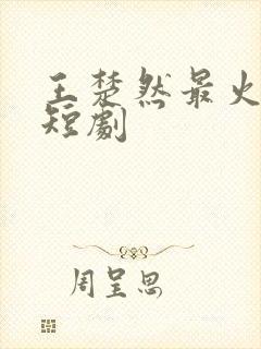 王楚然最火十部短剧