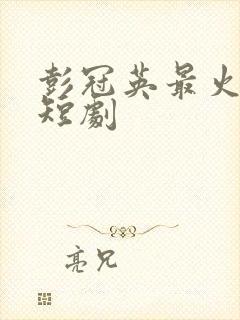 彭冠英最火十部短剧封面