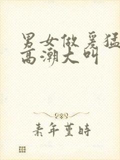 男女做爰猛烈动高潮大叫