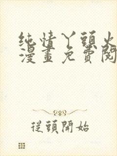 纯情丫头火辣辣漫画免费阅读全集古