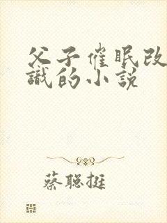 父子催眠改变常识的小说