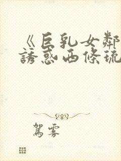 《巨乳女邻居の诱惑西条琉璃电影在