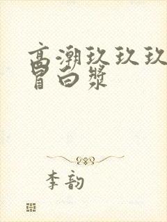 高潮玖玖玖玖玖冒白浆