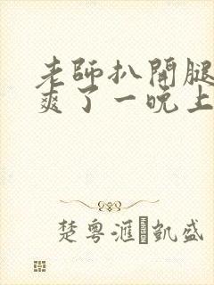 老师扒开腿让我爽了一晚上