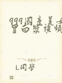 999国产美女冒白浆视频