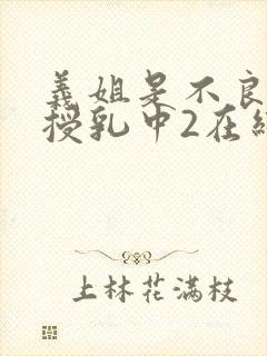 义姐是不良妈妈授乳中2在线看