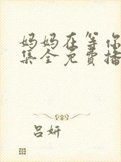 妈妈在等你47集全免费播放电视剧