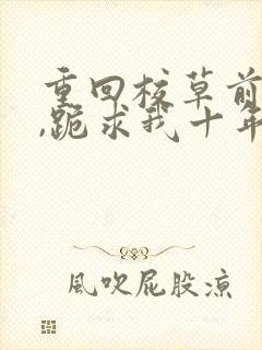 重回校草前夫时,跪求我十年后别离