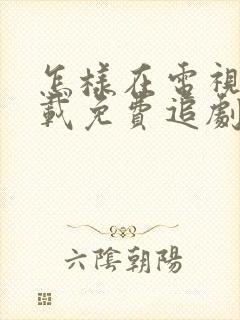 怎样在电视上下载免费追剧的软件