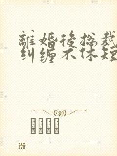 离婚后总裁前夫纠缠不休短剧