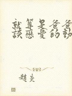 就算是爸爸也想谈恋爱的动漫未删减